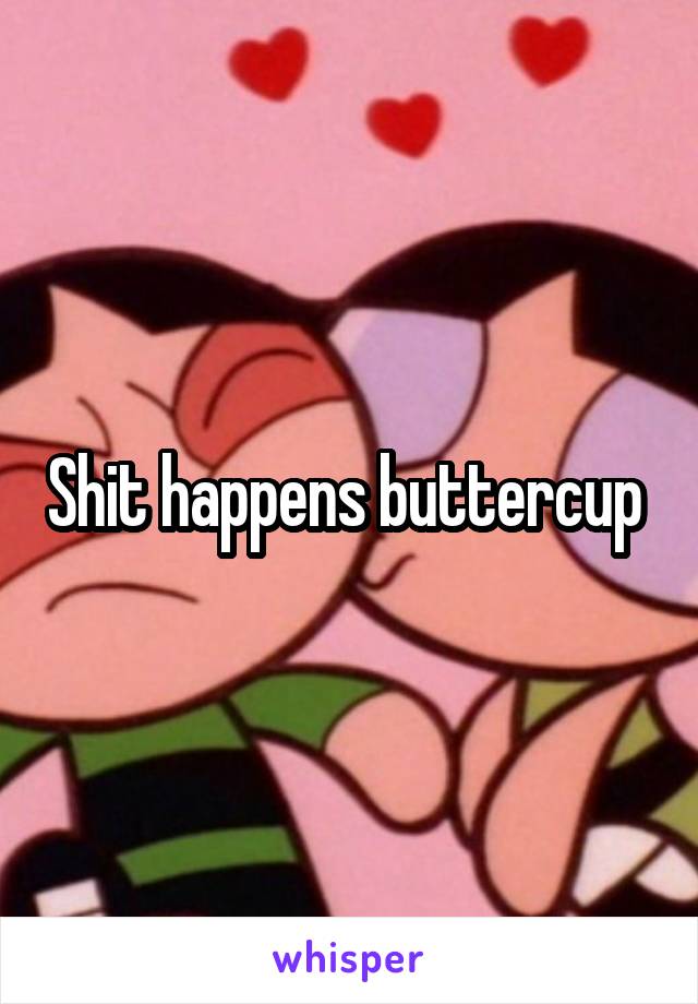 Shit happens buttercup 