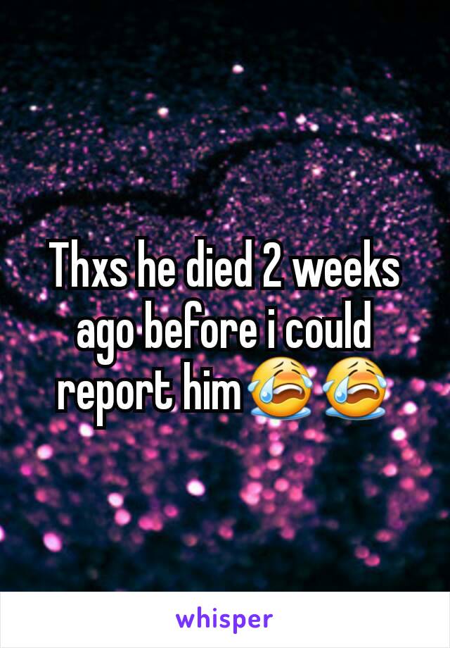 Thxs he died 2 weeks ago before i could report him😭😭