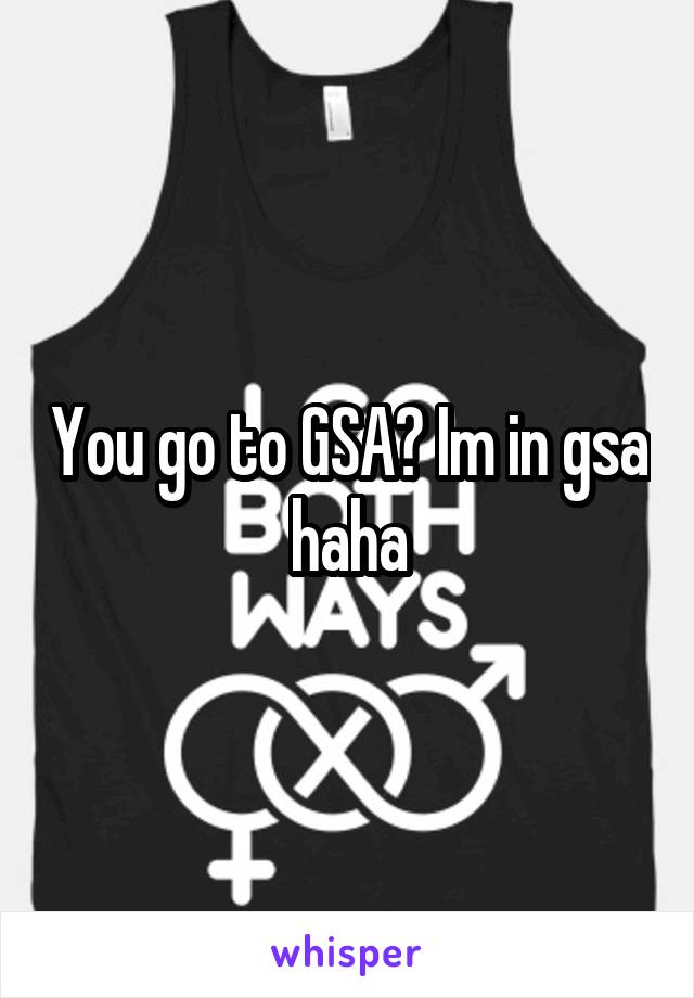 You go to GSA? Im in gsa haha
