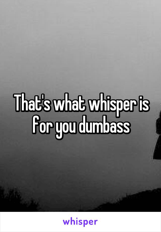 That's what whisper is for you dumbass