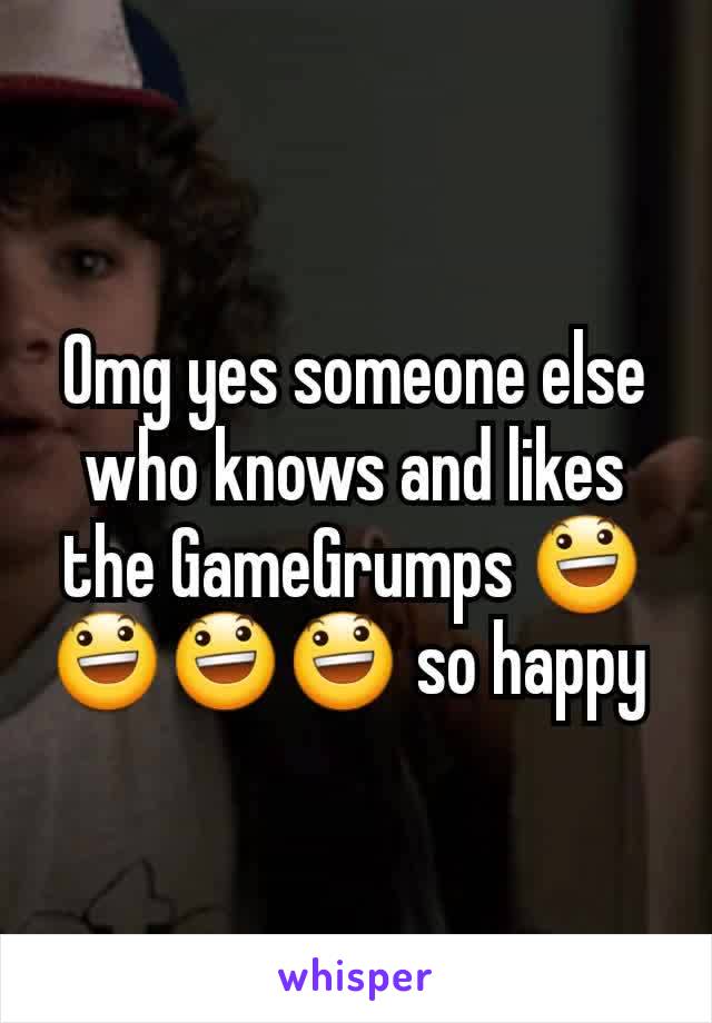 Omg yes someone else who knows and likes the GameGrumps 😃😃😃😃 so happy 