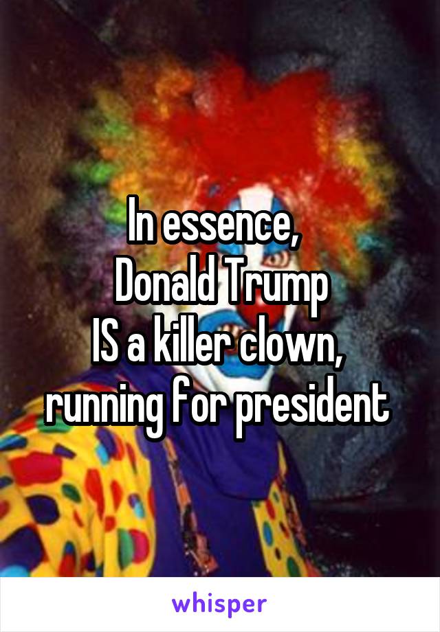 In essence,  
Donald Trump
IS a killer clown, 
running for president 