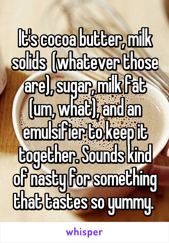 It's cocoa butter, milk solids  (whatever those are), sugar, milk fat (um, what), and an emulsifier to keep it together. Sounds kind of nasty for something that tastes so yummy. 