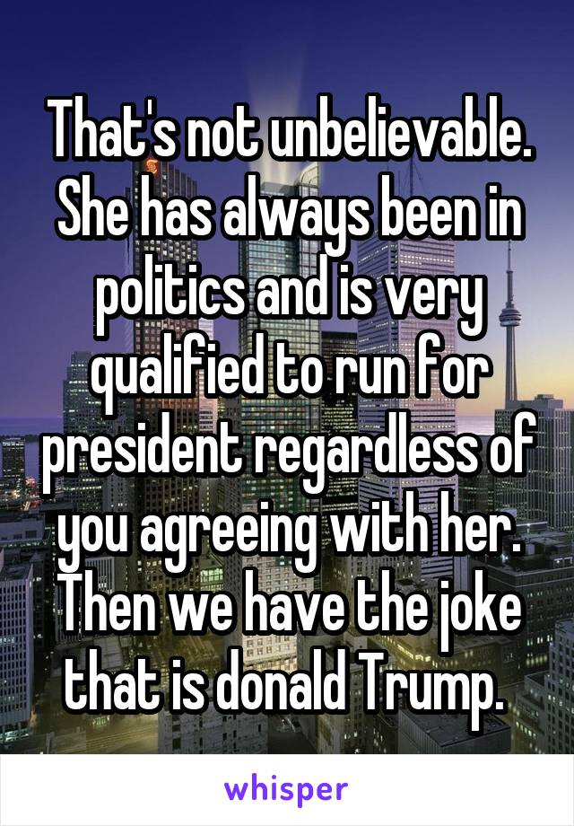 That's not unbelievable. She has always been in politics and is very qualified to run for president regardless of you agreeing with her. Then we have the joke that is donald Trump. 