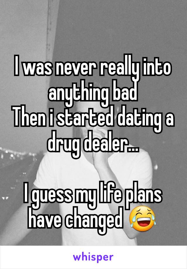 I was never really into anything bad
Then i started dating a drug dealer...

I guess my life plans have changed 😂