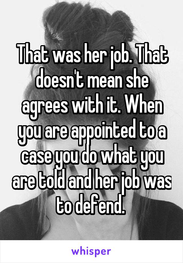 That was her job. That doesn't mean she agrees with it. When you are appointed to a case you do what you are told and her job was to defend. 