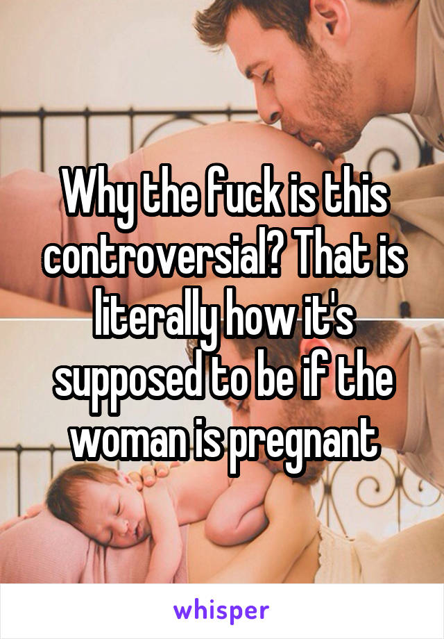 Why the fuck is this controversial? That is literally how it's supposed to be if the woman is pregnant