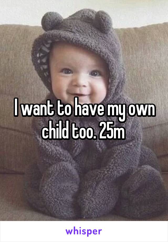 I want to have my own child too. 25m 