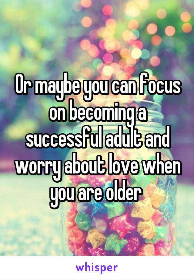 Or maybe you can focus on becoming a successful adult and worry about love when you are older 