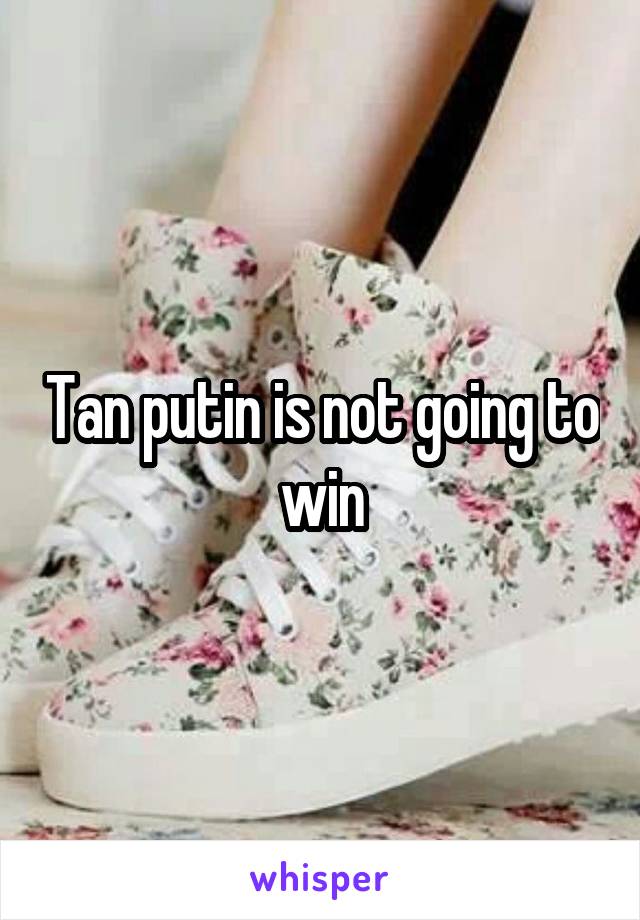 Tan putin is not going to win