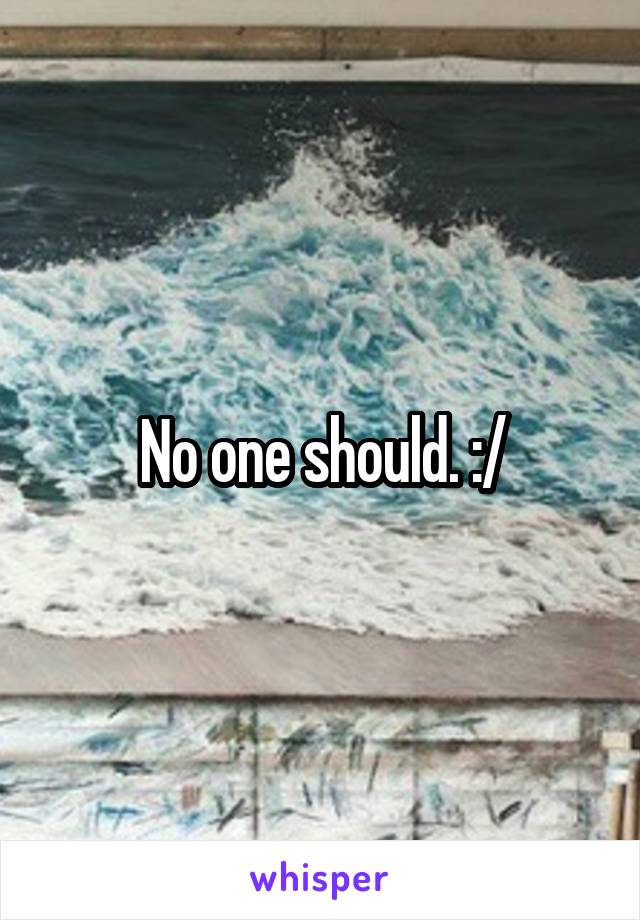 No one should. :/
