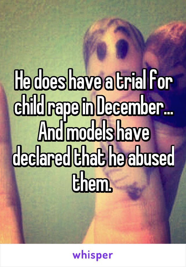 He does have a trial for child rape in December... And models have declared that he abused them. 