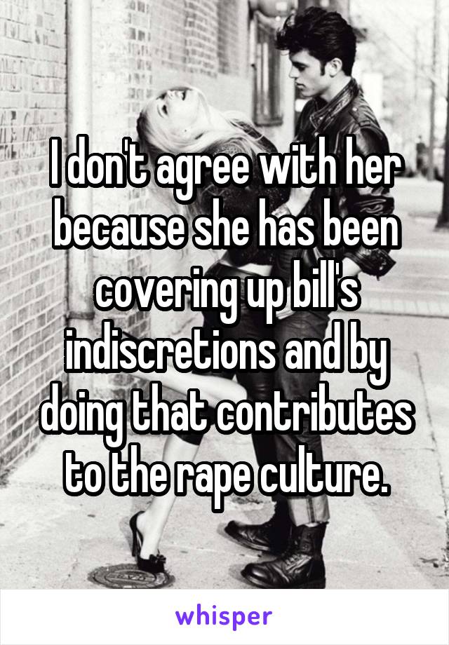 I don't agree with her because she has been covering up bill's indiscretions and by doing that contributes to the rape culture.