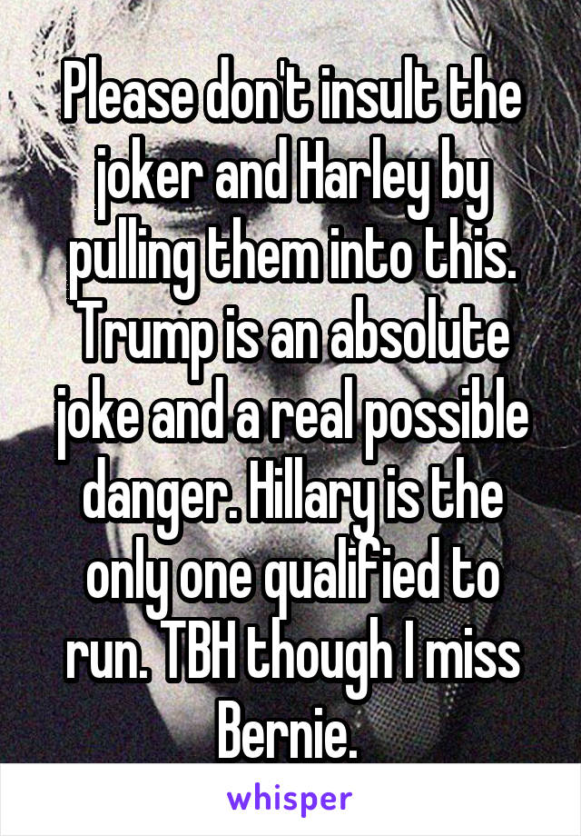 Please don't insult the joker and Harley by pulling them into this. Trump is an absolute joke and a real possible danger. Hillary is the only one qualified to run. TBH though I miss Bernie. 