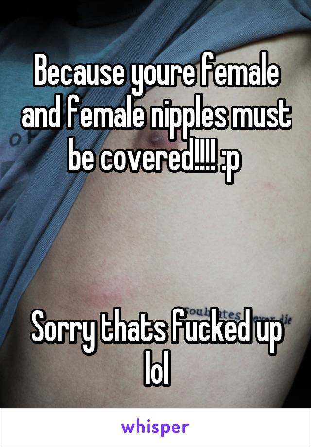 Because youre female and female nipples must be covered!!!! :p 



Sorry thats fucked up lol