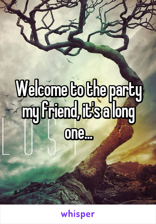 Welcome to the party my friend, it's a long one...