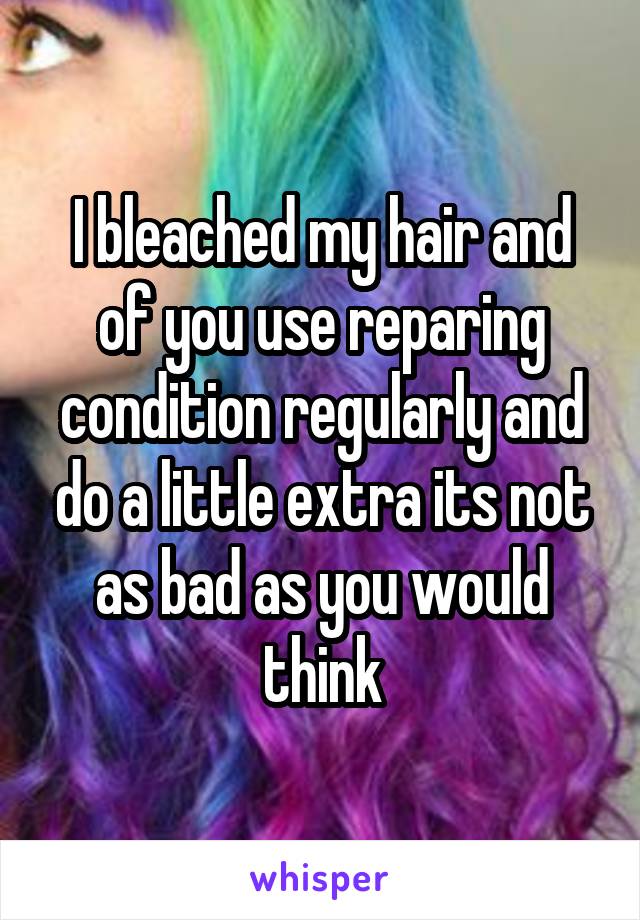 I bleached my hair and of you use reparing condition regularly and do a little extra its not as bad as you would think
