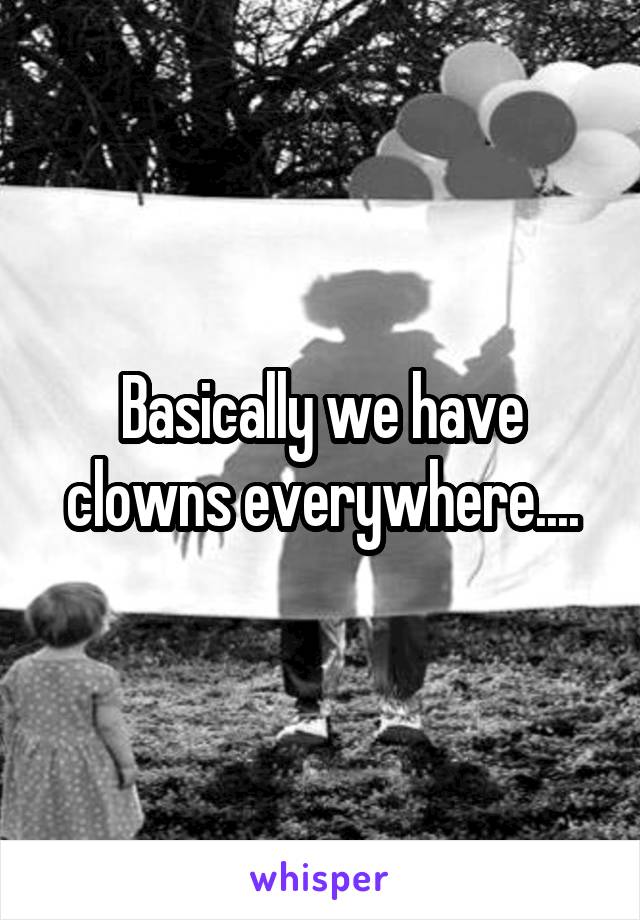 Basically we have clowns everywhere....