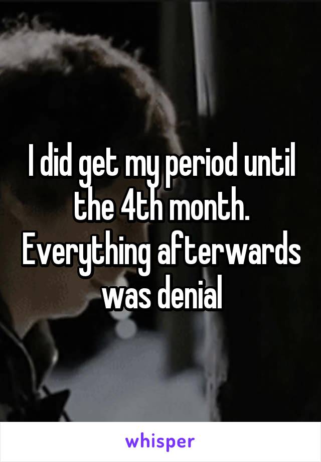 I did get my period until the 4th month. Everything afterwards was denial