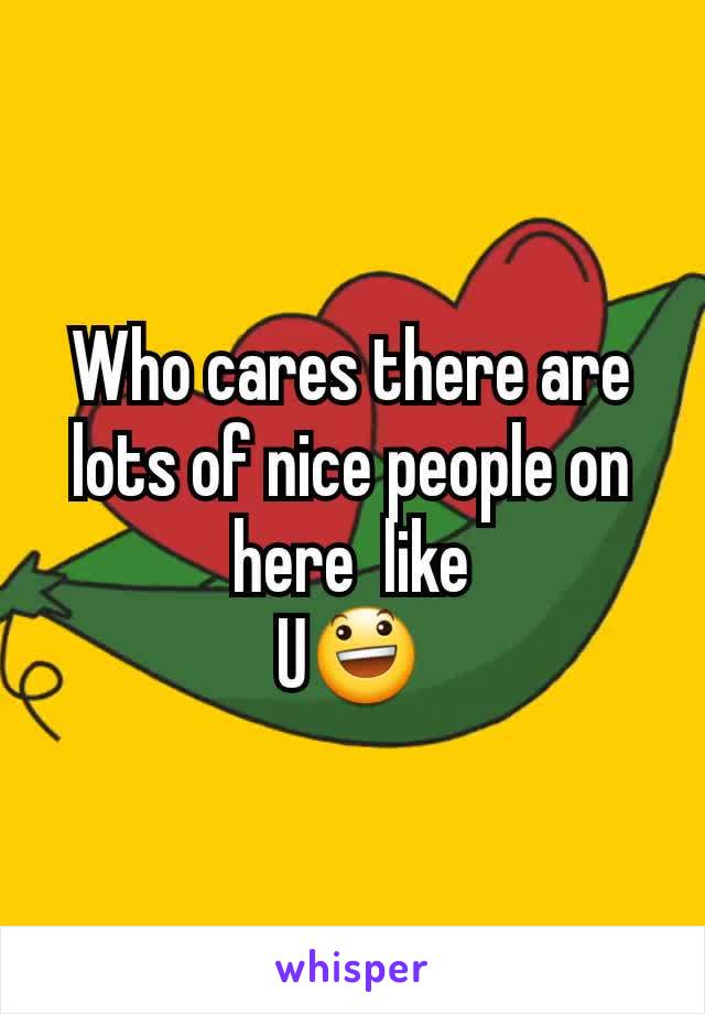 Who cares there are lots of nice people on here  like
U😃