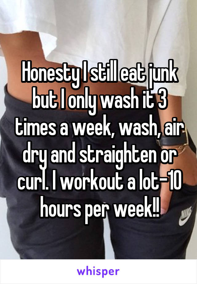 Honesty I still eat junk but I only wash it 3 times a week, wash, air dry and straighten or curl. I workout a lot-10 hours per week!!