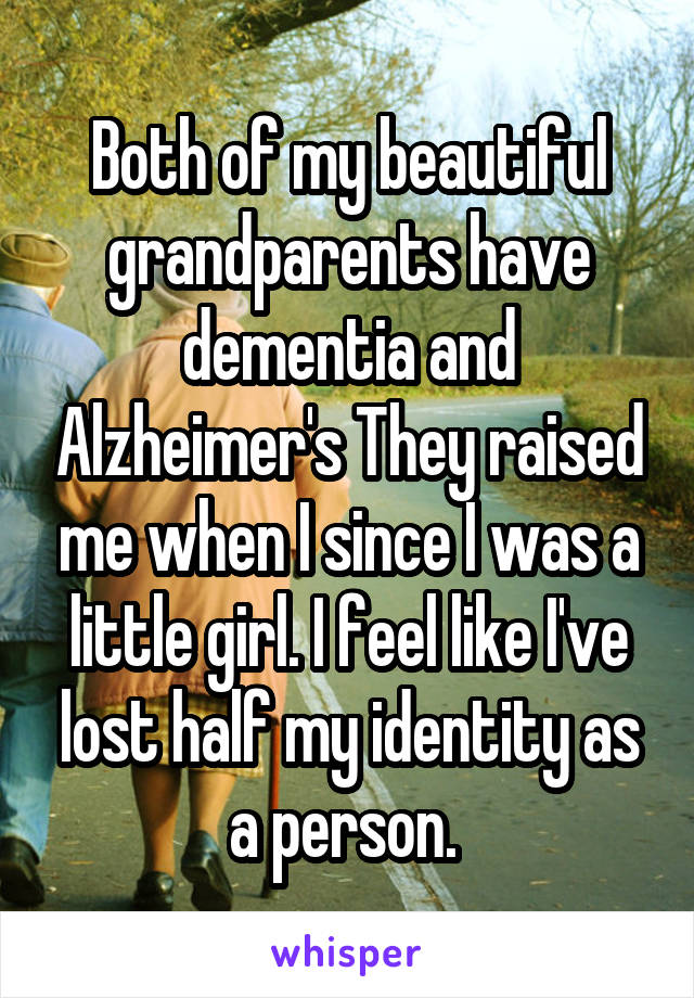 Both of my beautiful grandparents have dementia and Alzheimer's They raised me when I since I was a little girl. I feel like I've lost half my identity as a person. 