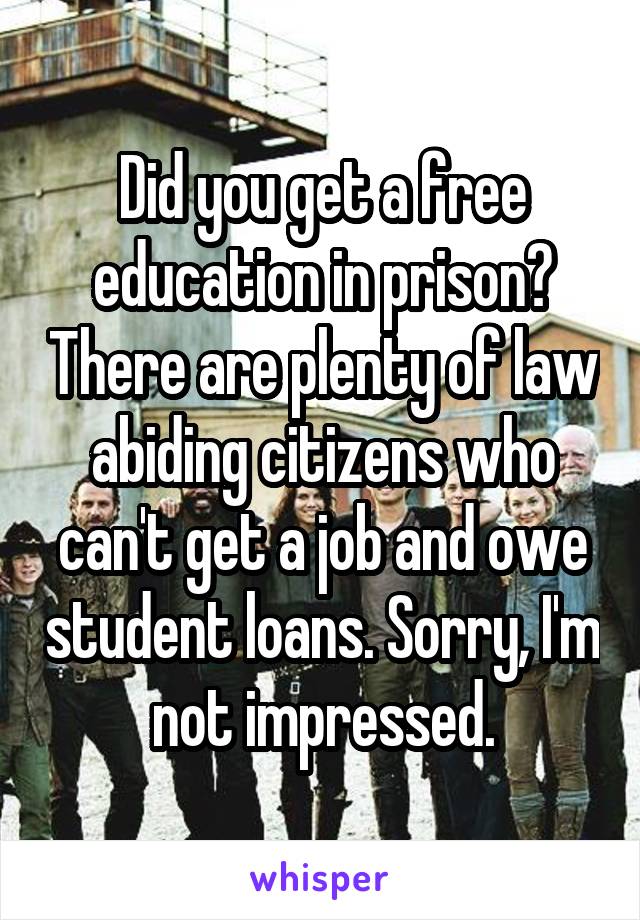 Did you get a free education in prison? There are plenty of law abiding citizens who can't get a job and owe student loans. Sorry, I'm not impressed.