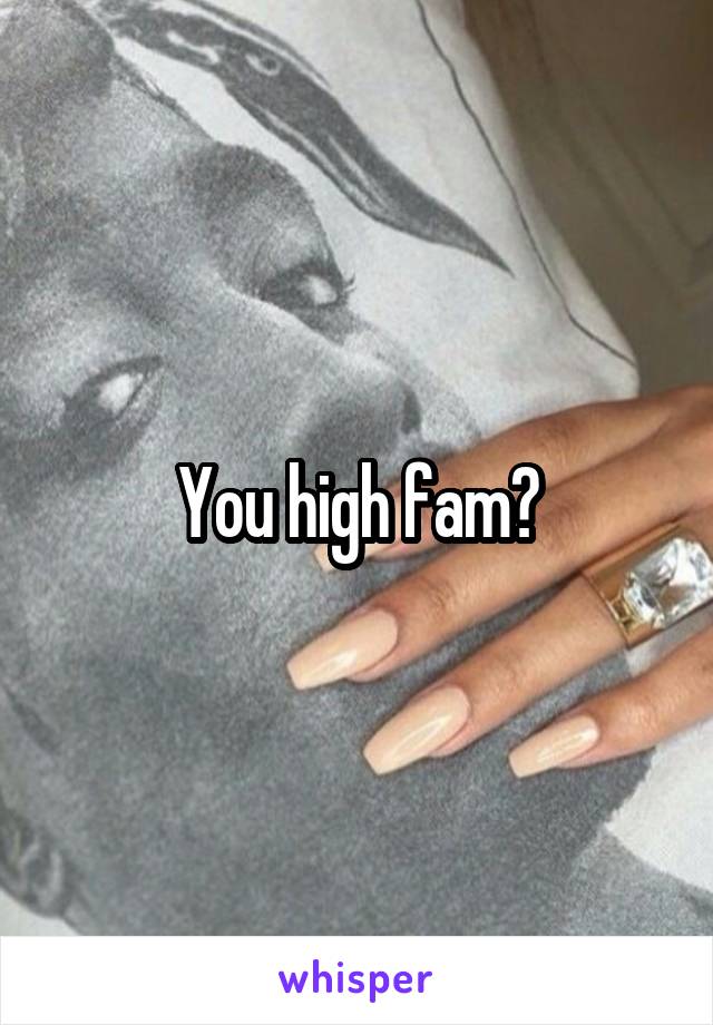 You high fam?