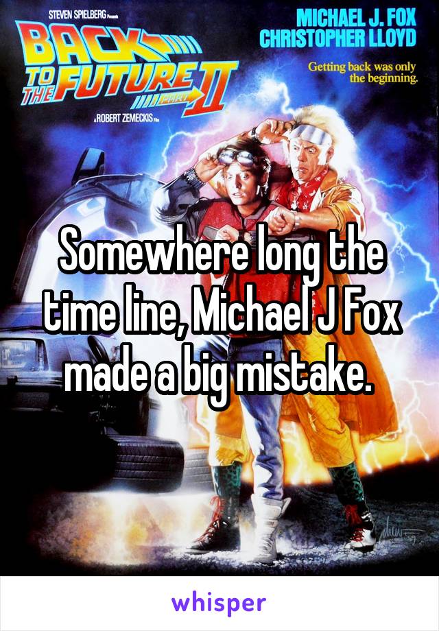 Somewhere long the time line, Michael J Fox made a big mistake. 