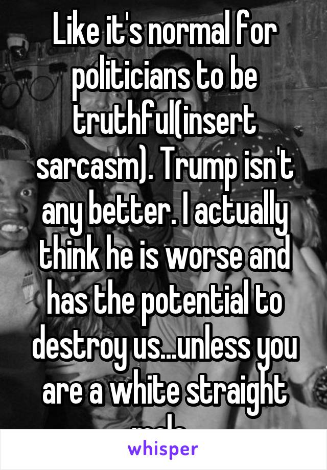 Like it's normal for politicians to be truthful(insert sarcasm). Trump isn't any better. I actually think he is worse and has the potential to destroy us...unless you are a white straight male. 