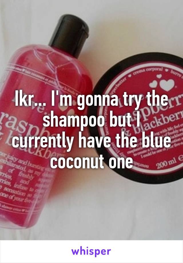 Ikr... I'm gonna try the shampoo but I currently have the blue coconut one