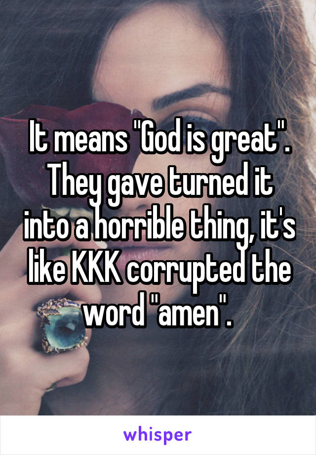 It means "God is great". They gave turned it into a horrible thing, it's like KKK corrupted the word "amen". 