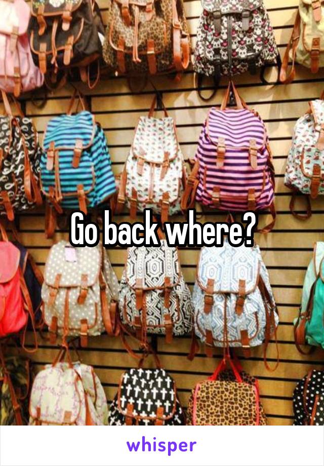 Go back where?