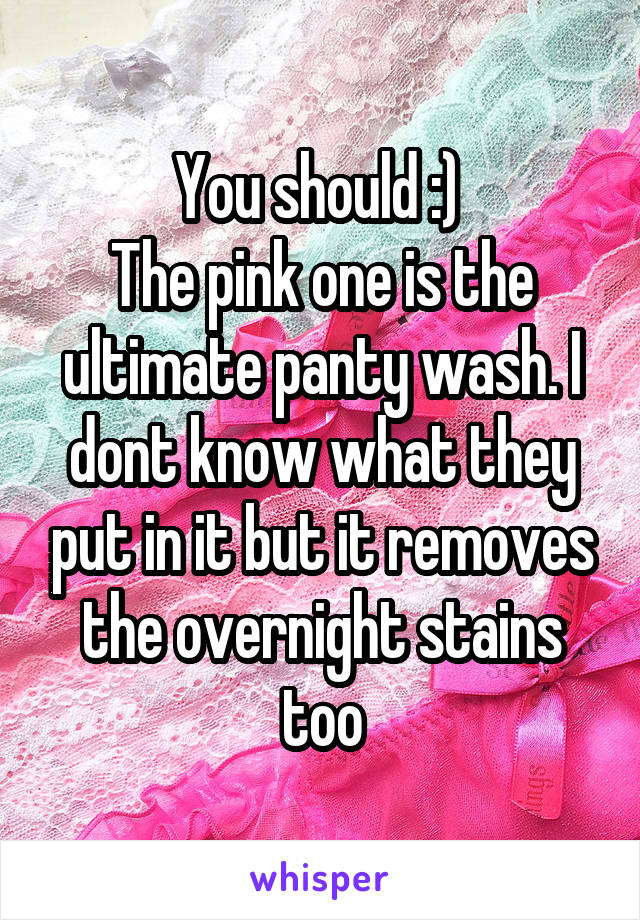 You should :) 
The pink one is the ultimate panty wash. I dont know what they put in it but it removes the overnight stains too