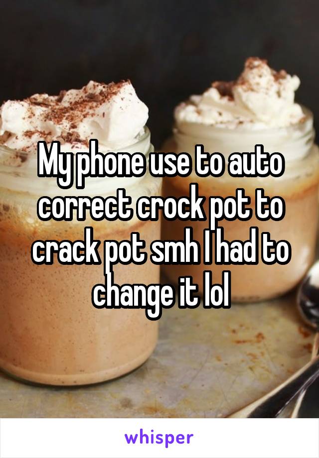 My phone use to auto correct crock pot to crack pot smh I had to change it lol