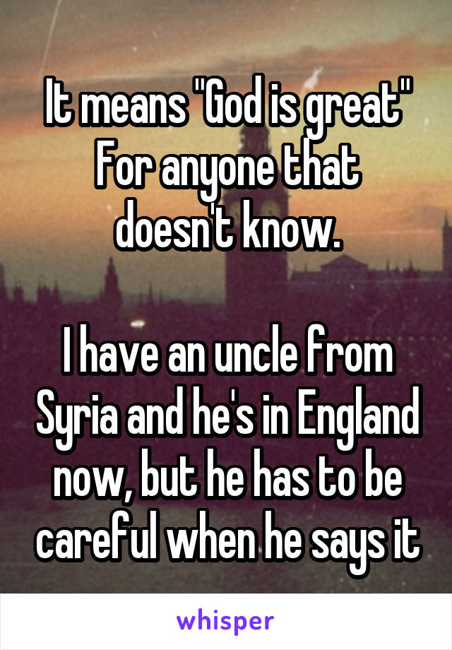 It means "God is great"
For anyone that doesn't know.

I have an uncle from Syria and he's in England now, but he has to be careful when he says it
