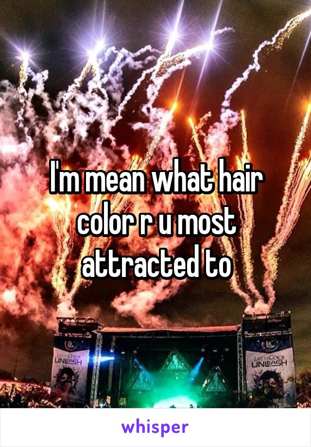 I'm mean what hair color r u most attracted to
