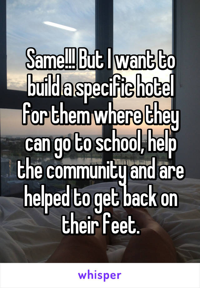 Same!!! But I want to build a specific hotel for them where they can go to school, help the community and are helped to get back on their feet.