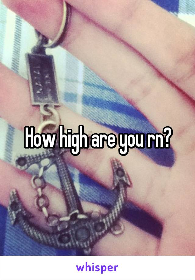 How high are you rn?