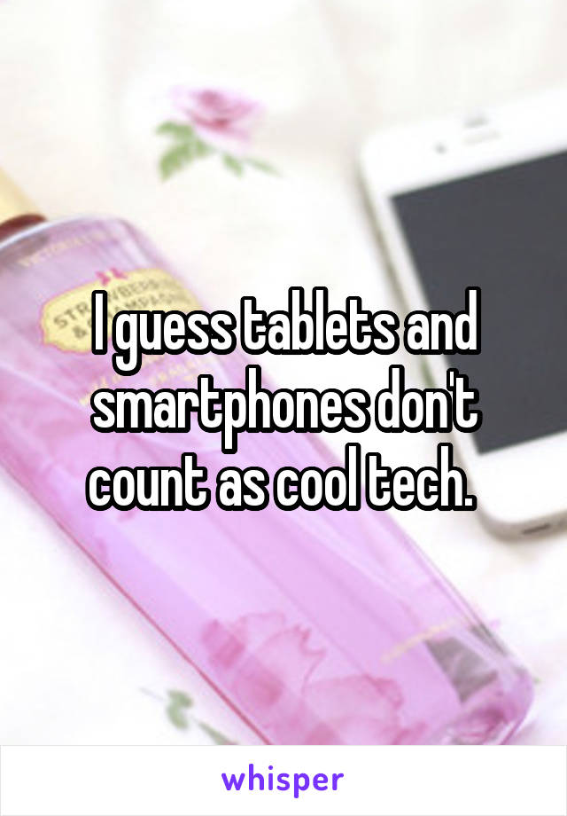 I guess tablets and smartphones don't count as cool tech. 