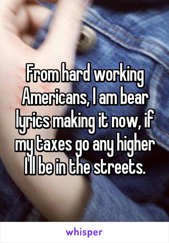 From hard working Americans, I am bear lyrics making it now, if my taxes go any higher I'll be in the streets.