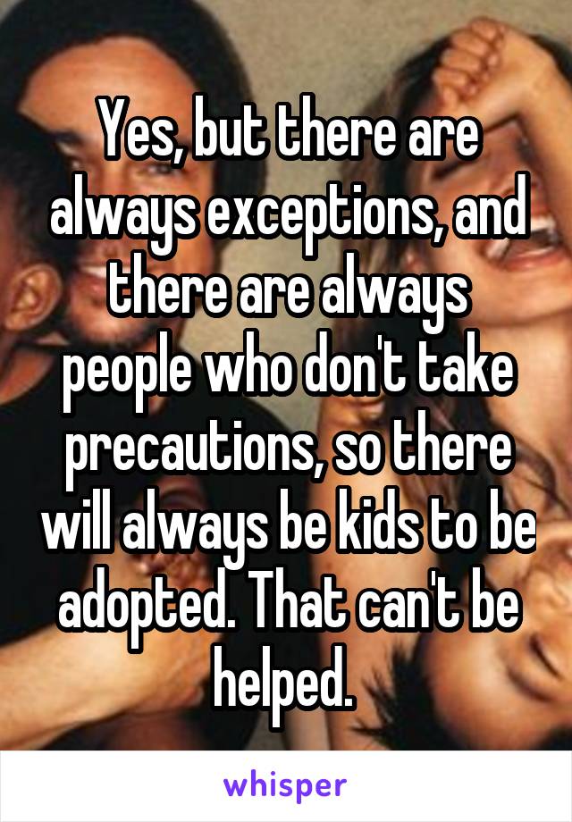 Yes, but there are always exceptions, and there are always people who don't take precautions, so there will always be kids to be adopted. That can't be helped. 