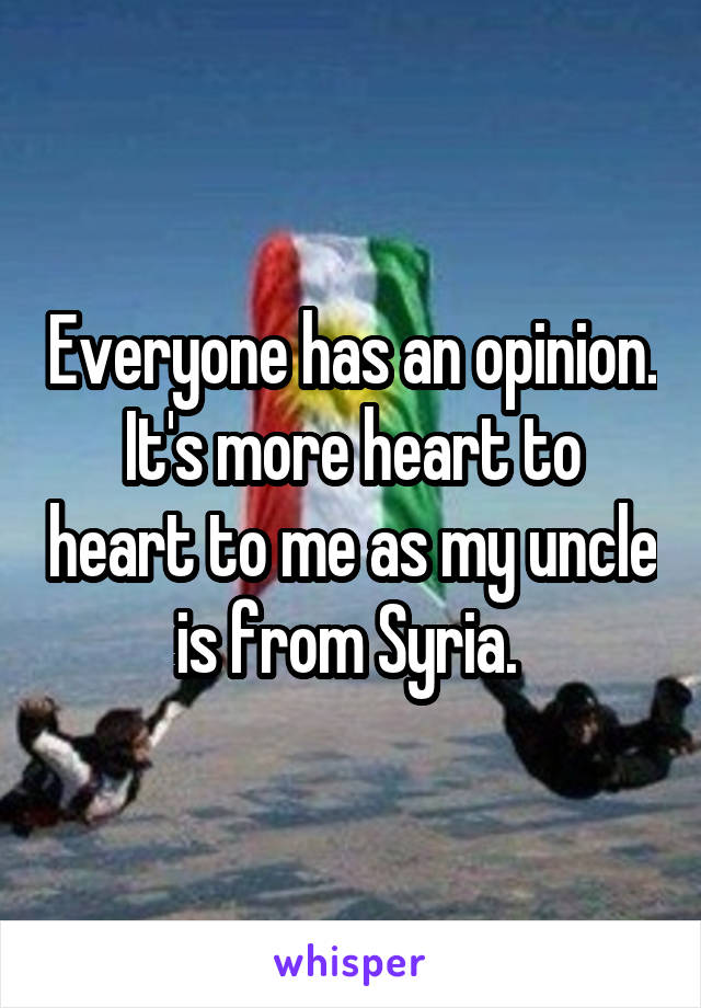 Everyone has an opinion. It's more heart to heart to me as my uncle is from Syria. 