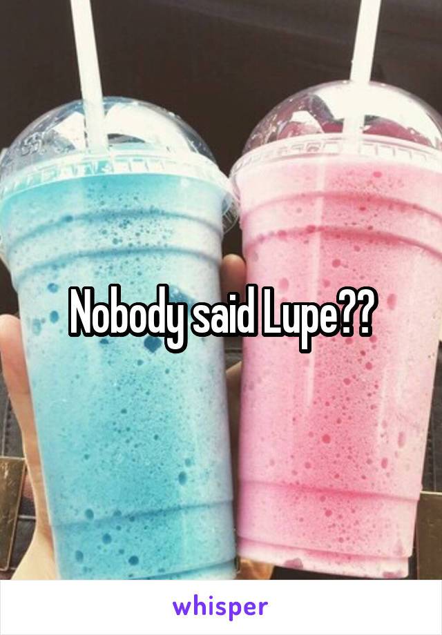 Nobody said Lupe??