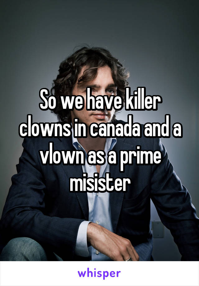 So we have killer clowns in canada and a vlown as a prime misister