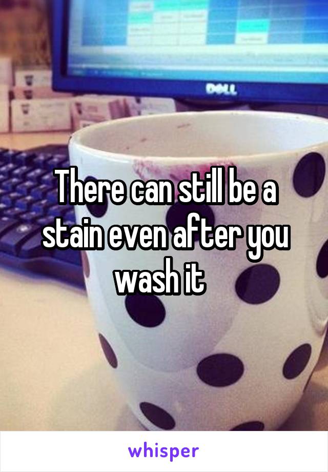 There can still be a stain even after you wash it  