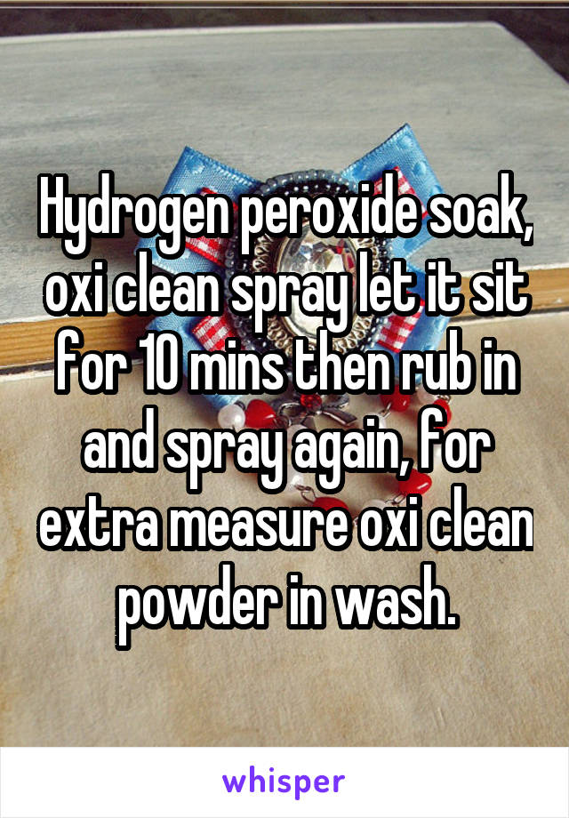 Hydrogen peroxide soak, oxi clean spray let it sit for 10 mins then rub in and spray again, for extra measure oxi clean powder in wash.