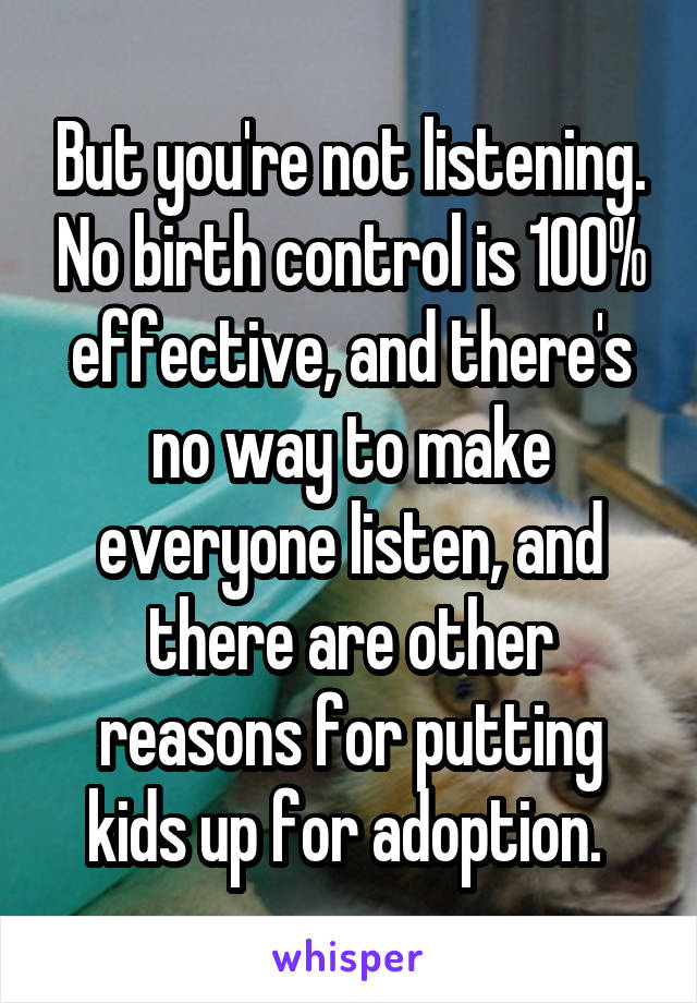 But you're not listening. No birth control is 100% effective, and there's no way to make everyone listen, and there are other reasons for putting kids up for adoption. 