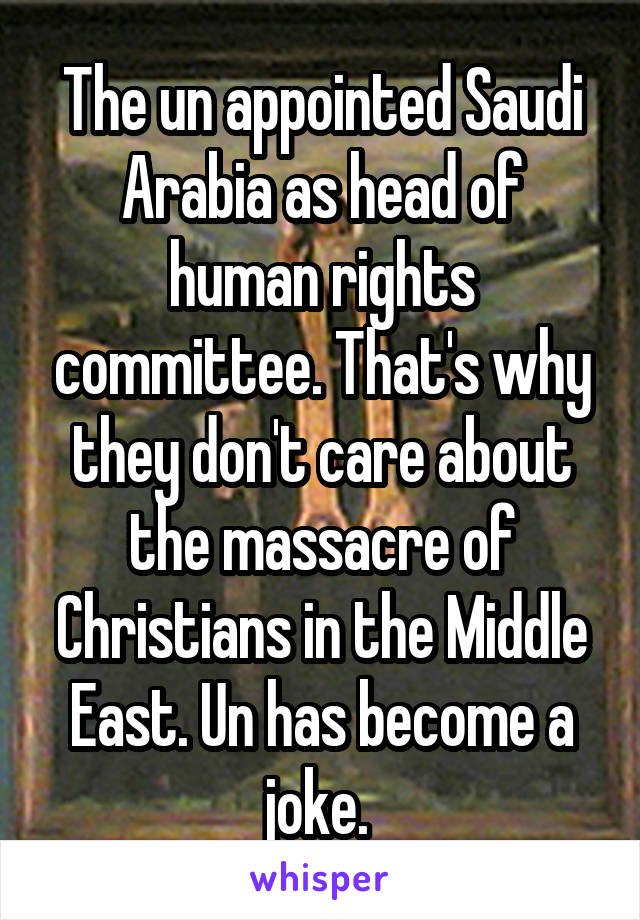 The un appointed Saudi Arabia as head of human rights committee. That's why they don't care about the massacre of Christians in the Middle East. Un has become a joke. 