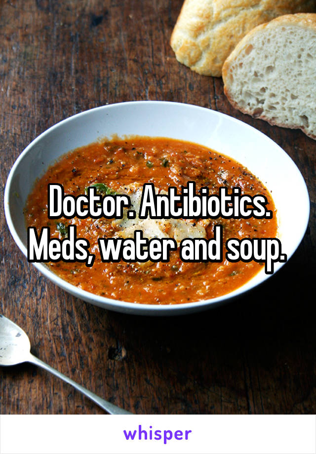 Doctor. Antibiotics. Meds, water and soup. 